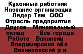 Кухонный работник › Название организации ­ Лидер Тим, ООО › Отрасль предприятия ­ Другое › Минимальный оклад ­ 1 - Все города Работа » Вакансии   . Владимирская обл.,Вязниковский р-н